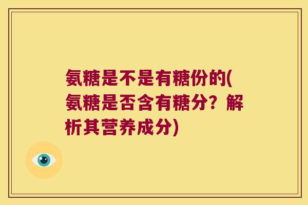 氨糖是不是有糖份的(氨糖是否含有糖分？解析其营养成分)