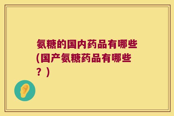 氨糖的国内药品有哪些(国产氨糖药品有哪些?) 氨糖的国内药品有哪些(国产氨糖药品有哪些?)