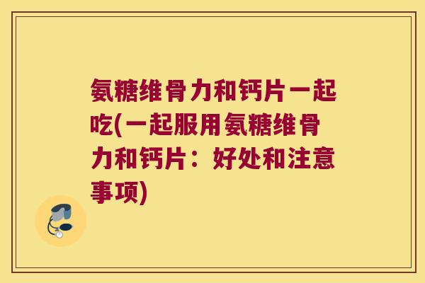 氨糖维骨力和钙片一起吃(一起服用氨糖维骨力和钙片：好处和注意事项)