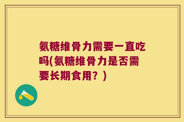 氨糖维骨力需要一直吃吗(氨糖维骨力是否需要长期食用？)