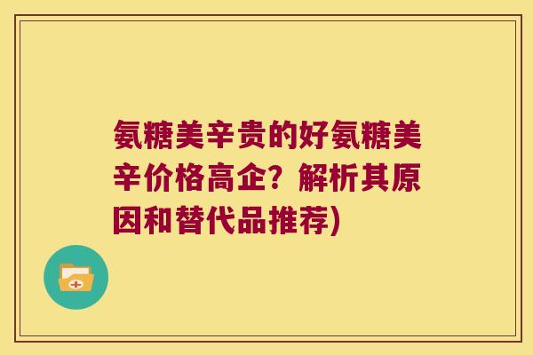 氨糖美辛贵的好氨糖美辛价格高企？解析其原因和替代品推荐)