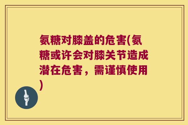 氨糖对膝盖的危害(氨糖或许会对膝关节造成潜在危害，需谨慎使用)