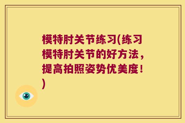 模特肘关节练习(练习模特肘关节的好方法，提高拍照姿势优美度！)