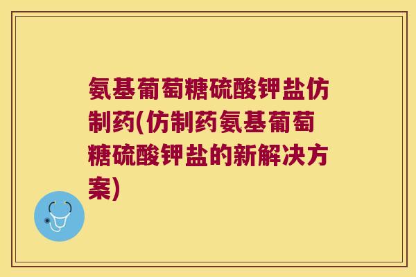 氨基葡萄糖硫酸钾盐仿制药(仿制药氨基葡萄糖硫酸钾盐的新解决方案)