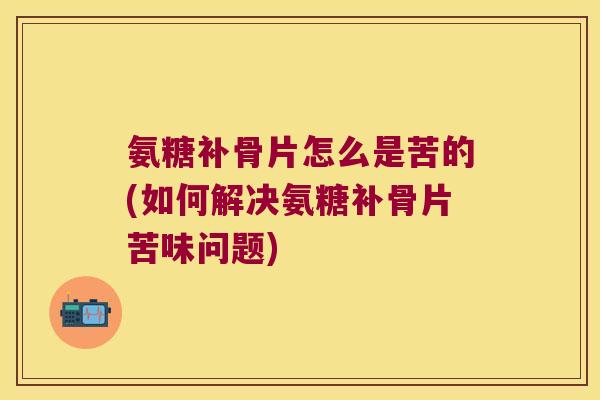 氨糖补骨片怎么是苦的(如何解决氨糖补骨片苦味问题)