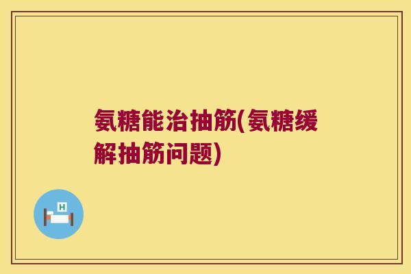 氨糖能抽筋(氨糖缓解抽筋问题)