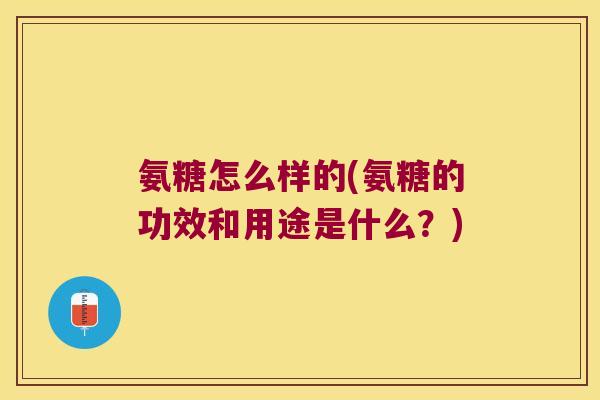 氨糖怎么样的(氨糖的功效和用途是什么?) 氨糖怎么样的(氨糖的功效和用途是什么?)
