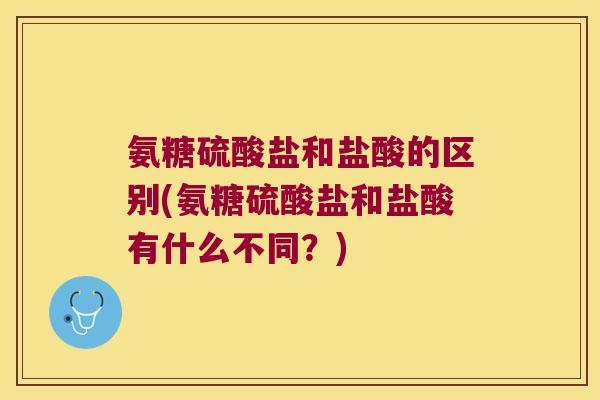 氨糖硫酸盐和盐酸的区别(氨糖硫酸盐和盐酸有什么不同？)