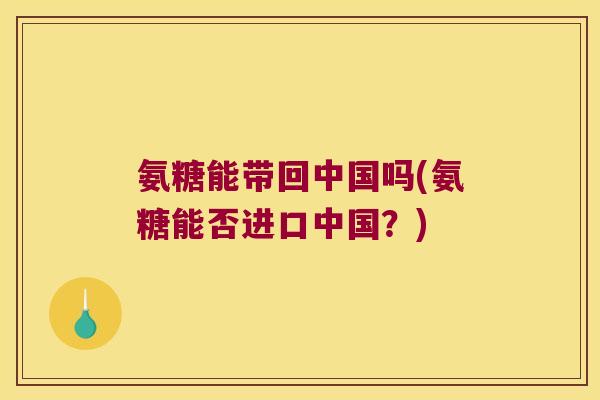 氨糖能带回中国吗(氨糖能否进口中国？)