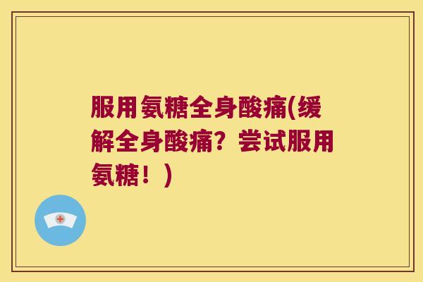 服用氨糖全身酸痛(缓解全身酸痛?尝试服用氨糖!) 服用氨糖全身酸痛(缓解全身酸痛?尝试服用氨糖!)
