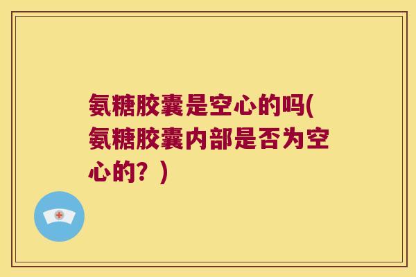 氨糖胶囊是空心的吗(氨糖胶囊内部是否为空心的？)