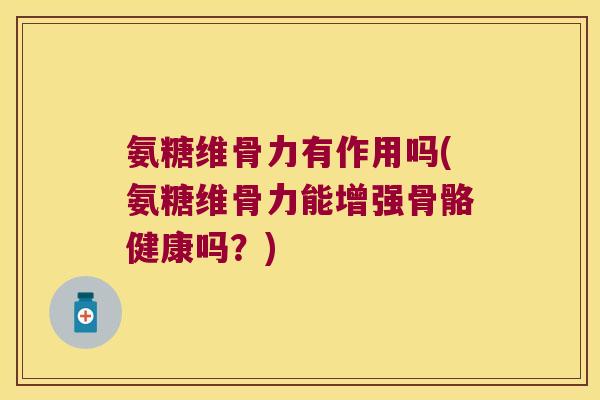 氨糖维骨力有作用吗(氨糖维骨力能增强骨骼健康吗？)