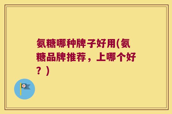 氨糖哪种牌子好用(氨糖品牌推荐,上哪个好?) 氨糖哪种牌子好用(氨糖品牌推荐,上哪个好?)