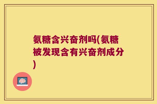 氨糖含兴奋剂吗(氨糖被发现含有兴奋剂成分) 氨糖含兴奋剂吗(氨糖被发现含有兴奋剂成分)