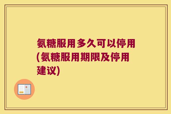 氨糖服用多久可以停用(氨糖服用期限及停用建议) 氨糖服用多久可以停用(氨糖服用期限及停用建议)
