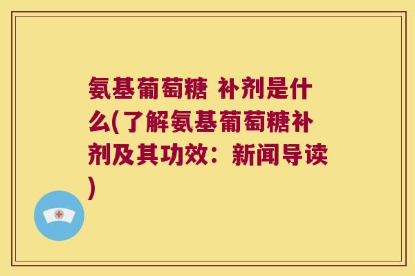 氨基葡萄糖 补剂是什么(了解氨基葡萄糖补剂及其功效：新闻导读)
