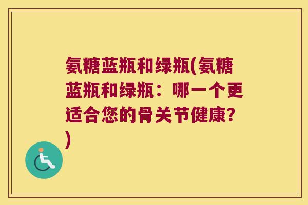 氨糖蓝瓶和绿瓶(氨糖蓝瓶和绿瓶：哪一个更适合您的骨关节健康？)