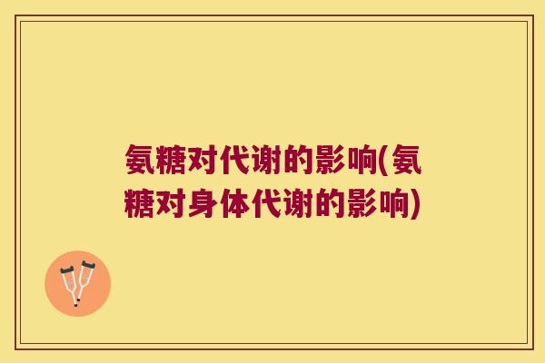 氨糖对代谢的影响(氨糖对身体代谢的影响) 氨糖对代谢的影响(氨糖对身体代谢的影响)