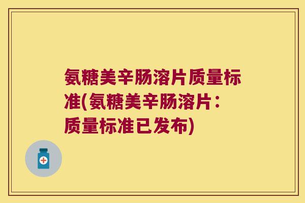 氨糖美辛肠溶片质量标准(氨糖美辛肠溶片:质量标准已发布) 氨糖美辛肠溶片质量标准(氨糖美辛肠溶片:质量标准已发布)