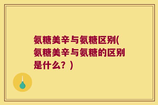 氨糖美辛与氨糖区别(氨糖美辛与氨糖的区别是什么？)