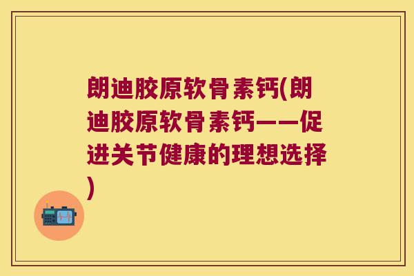 朗迪胶原软骨素钙(朗迪胶原软骨素钙——促进关节健康的理想选择)