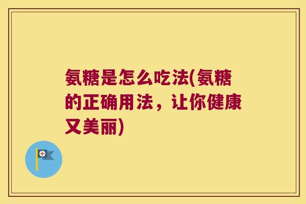 氨糖是怎么吃法(氨糖的正确用法，让你健康又美丽)