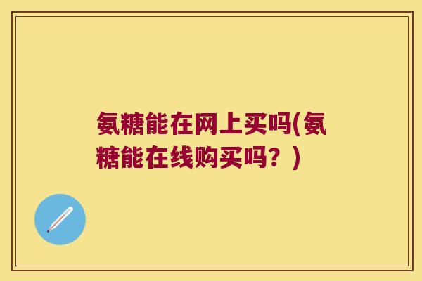 氨糖能在网上买吗(氨糖能在线购买吗?) 氨糖能在网上买吗(氨糖能在线购买吗?)