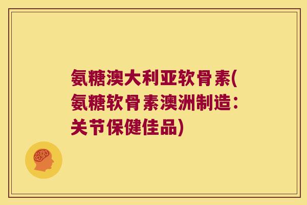 氨糖澳大利亚软骨素(氨糖软骨素澳洲制造：关节保健佳品)