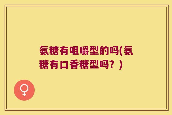 氨糖有咀嚼型的吗(氨糖有口香糖型吗？)