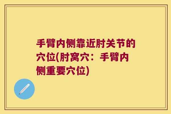 手臂内侧靠近肘关节的穴位(肘窝穴：手臂内侧重要穴位)