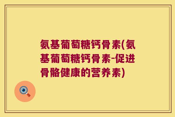 氨基葡萄糖钙骨素(氨基葡萄糖钙骨素-促进骨骼健康的营养素)