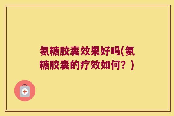 氨糖胶囊效果好吗(氨糖胶囊的疗效如何?) 氨糖胶囊效果好吗(氨糖胶囊的疗效如何?)