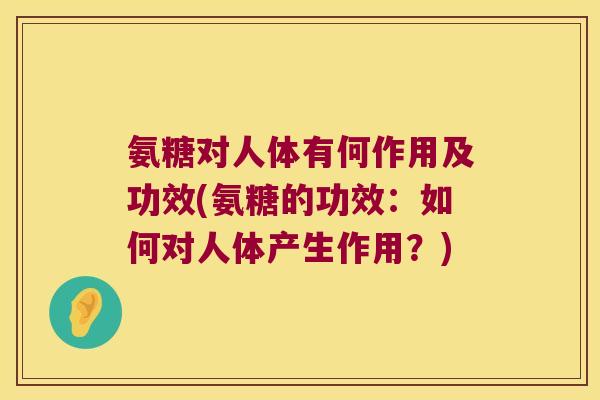 氨糖对人体有何作用及功效(氨糖的功效：如何对人体产生作用？)