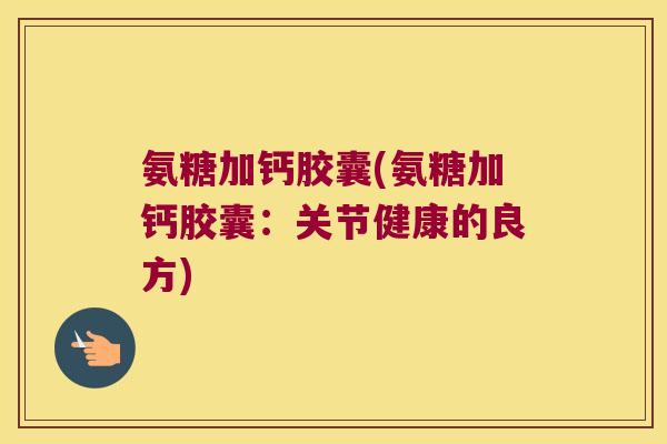 氨糖加钙胶囊(氨糖加钙胶囊：关节健康的良方)