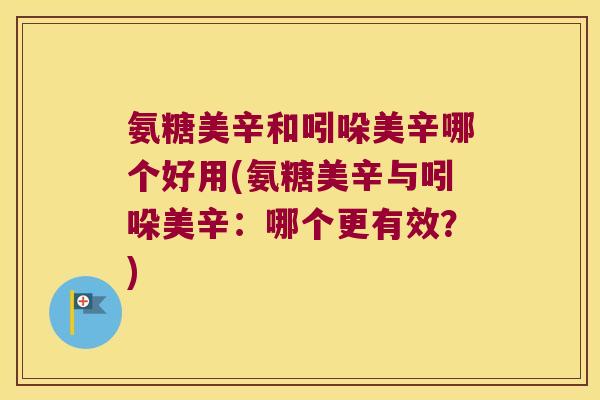 氨糖美辛和吲哚美辛哪个好用(氨糖美辛与吲哚美辛：哪个更有效？)