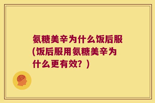 氨糖美辛为什么饭后服(饭后服用氨糖美辛为什么更有效?) 氨糖美辛为什么饭后服(饭后服用氨糖美辛为什么更有效?)