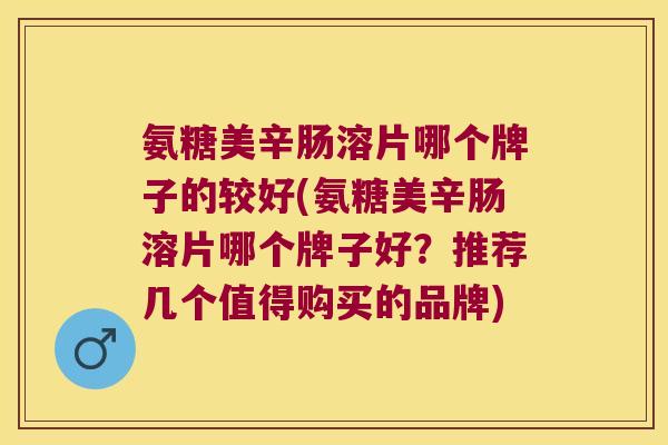 氨糖美辛肠溶片哪个牌子的较好(氨糖美辛肠溶片哪个牌子好?推荐几个值得购买的品牌) 氨糖美辛肠溶片哪个牌子的较好(氨糖美辛肠溶片哪个牌子好?推荐几个值得购买的品牌)