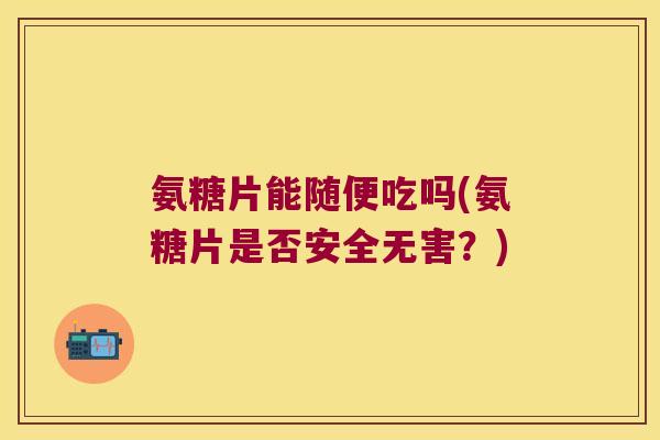 氨糖片能随便吃吗(氨糖片是否安全无害?) 氨糖片能随便吃吗(氨糖片是否安全无害?)