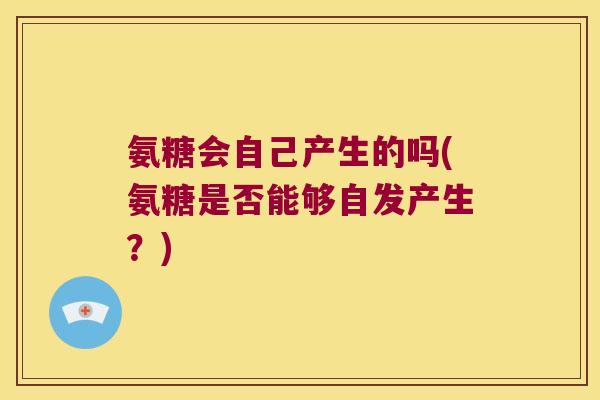氨糖会自己产生的吗(氨糖是否能够自发产生？)