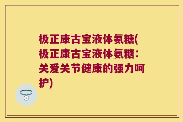 极正康古宝液体氨糖(极正康古宝液体氨糖：关爱关节健康的强力呵护)