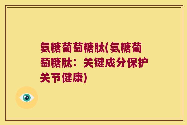 氨糖葡萄糖肽(氨糖葡萄糖肽:关键成分保护关节健康) 氨糖葡萄糖肽(氨糖葡萄糖肽:关键成分保护关节健康)