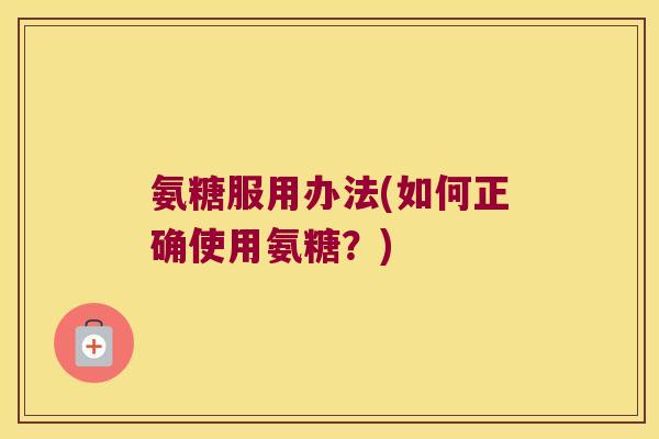 氨糖服用办法(如何正确使用氨糖？)