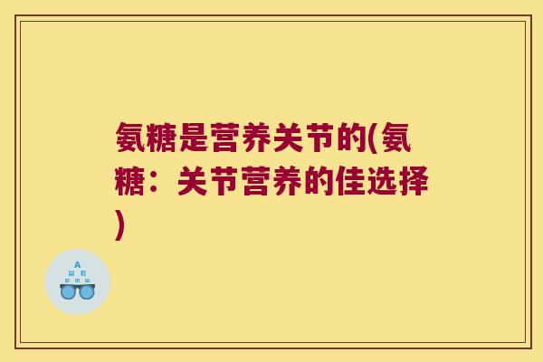 氨糖是营养关节的(氨糖:关节营养的佳选择) 氨糖是营养关节的(氨糖:关节营养的佳选择)