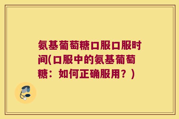氨基葡萄糖口服口服时间(口服中的氨基葡萄糖：如何正确服用？)