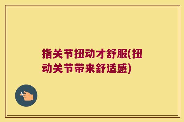 指关节扭动才舒服(扭动关节带来舒适感) 指关节扭动才舒服(扭动关节带来舒适感)