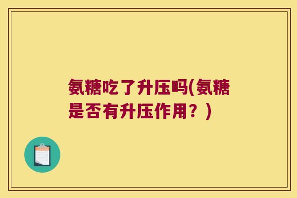 氨糖吃了升压吗(氨糖是否有升压作用?) 氨糖吃了升压吗(氨糖是否有升压作用?)