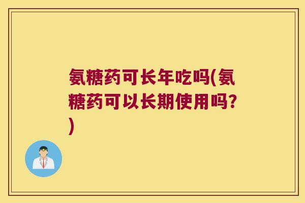 氨糖药可长年吃吗(氨糖药可以长期使用吗?) 氨糖药可长年吃吗(氨糖药可以长期使用吗?)