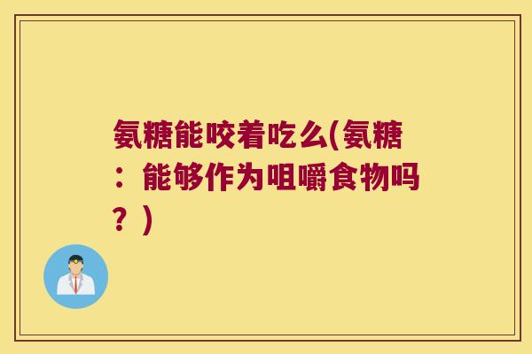 氨糖能咬着吃么(氨糖：能够作为咀嚼食物吗？)