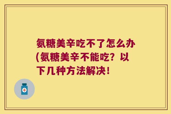 氨糖美辛吃不了怎么办(氨糖美辛不能吃？以下几种方法解决！