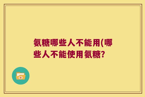 氨糖哪些人不能用(哪些人不能使用氨糖？